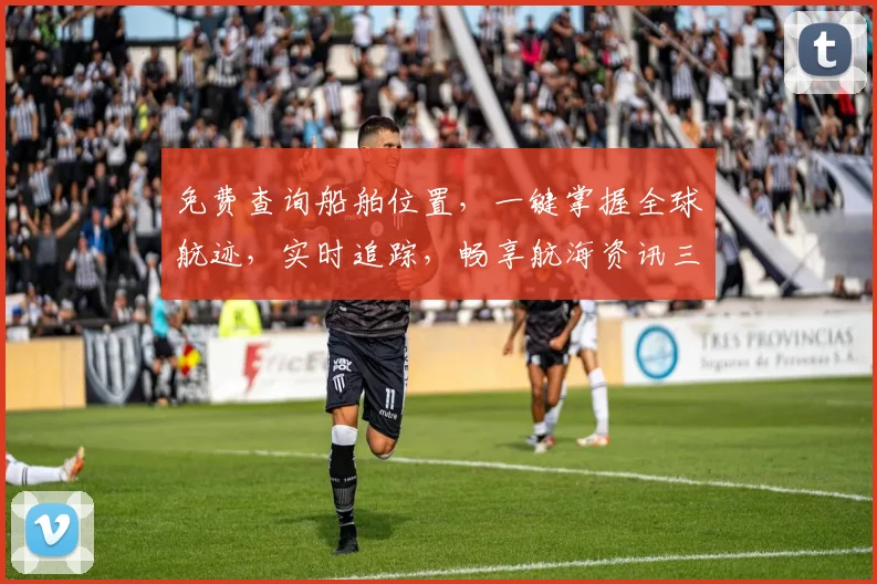 免费查询船舶位置，一键掌握全球航迹，实时追踪，畅享航海资讯三重礼