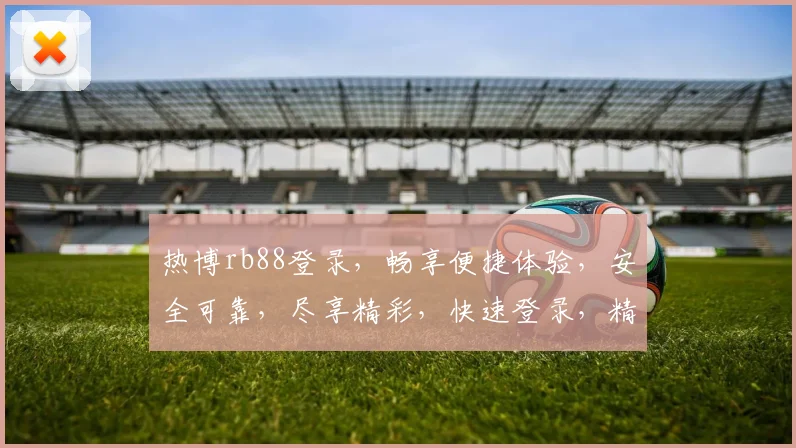 热博rb88登录，畅享便捷体验，安全可靠，尽享精彩，快速登录，精彩不停