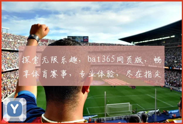 探索无限乐趣，bat365网页版，畅享体育赛事，专业体验，尽在指尖