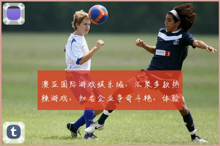 澳亚国际游戏娱乐域，汇聚多款热辣游戏，知名企业争奇斗艳，体验极致娱乐，不容错过