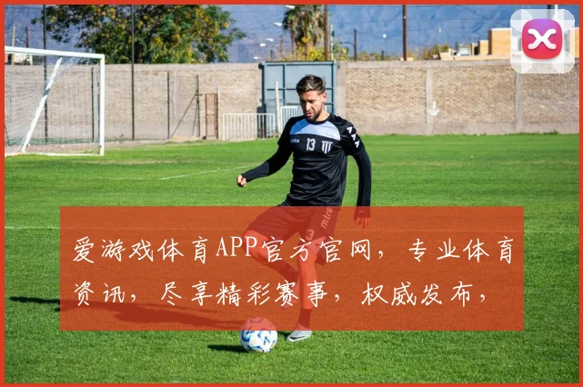 爱游戏体育APP官方官网，专业体育资讯，尽享精彩赛事，权威发布，实时更新，一网打尽