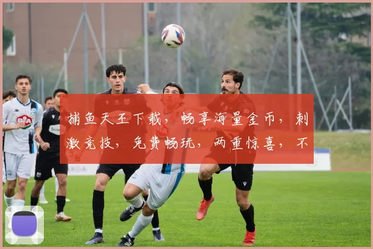 捕鱼天王下载，畅享海量金币，刺激竞技，免费畅玩，两重惊喜，不容错过