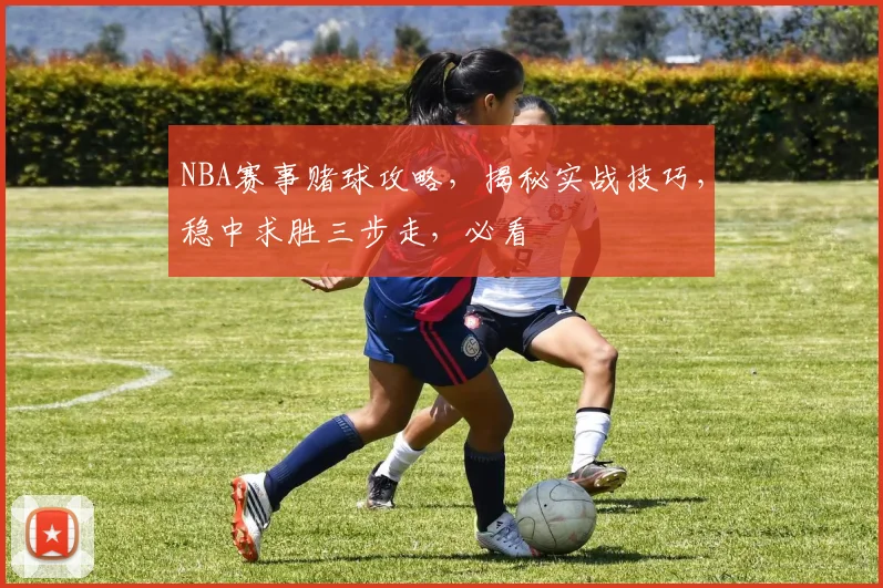 NBA赛事赌球攻略，揭秘实战技巧，稳中求胜三步走，必看