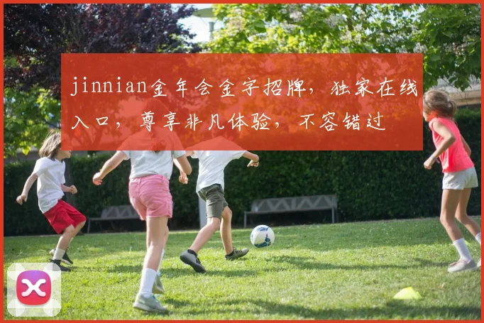 jinnian金年会金字招牌，独家在线入口，尊享非凡体验，不容错过