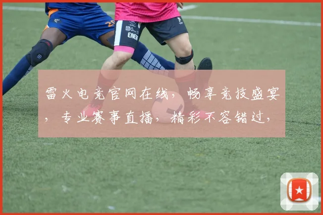 雷火电竞官网在线，畅享竞技盛宴，专业赛事直播，精彩不容错过，三重福利等你来