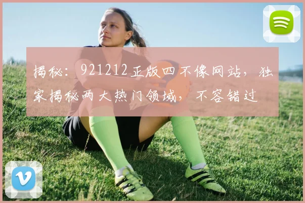 揭秘：921212正版四不像网站，独家揭秘两大热门领域，不容错过