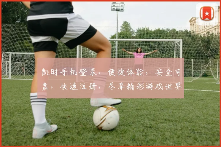 凯时手机登录，便捷体验，安全可靠，快速注册，尽享精彩游戏世界，轻松登录