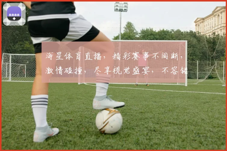 海星体育直播，精彩赛事不间断，激情碰撞，尽享视觉盛宴，不容错过
